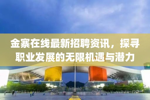 金寨在線最新招聘資訊，探尋職業(yè)發(fā)展的無限機遇與潛力