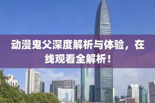 動漫鬼父深度解析與體驗，在線觀看全解析！