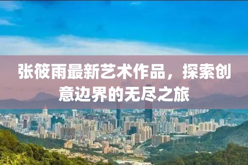 張?bào)阌曜钚滤囆g(shù)作品，探索創(chuàng)意邊界的無(wú)盡之旅