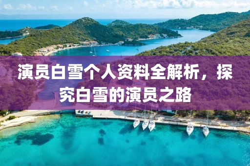 演員白雪個人資料全解析，探究白雪的演員之路
