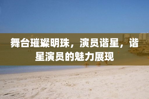 舞臺璀璨明珠，演員諧星，諧星演員的魅力展現(xiàn)