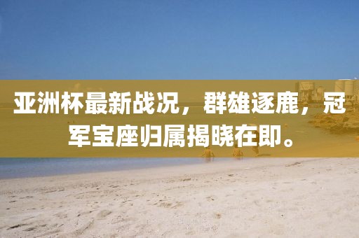 亞洲杯最新戰(zhàn)況，群雄逐鹿，冠軍寶座歸屬揭曉在即。