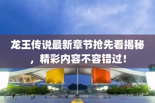 龍王傳說最新章節(jié)搶先看揭秘，精彩內(nèi)容不容錯過！