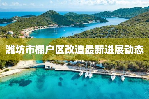 濰坊市棚戶區(qū)改造最新進展動態(tài)