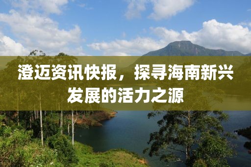 澄邁資訊快報，探尋海南新興發(fā)展的活力之源