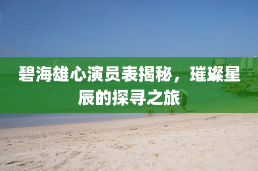 碧海雄心演員表揭秘，璀璨星辰的探尋之旅