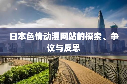 日本色情動(dòng)漫網(wǎng)站的探索、爭(zhēng)議與反思
