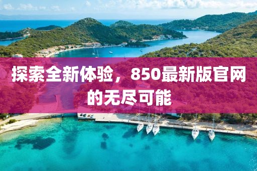 探索全新體驗(yàn)，850最新版官網(wǎng)的無(wú)盡可能