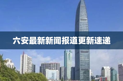 六安最新新聞報道更新速遞