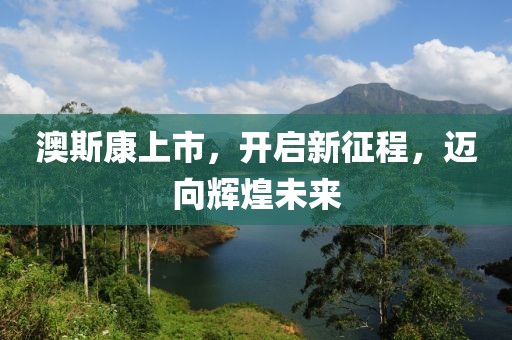 澳斯康上市，開啟新征程，邁向輝煌未來