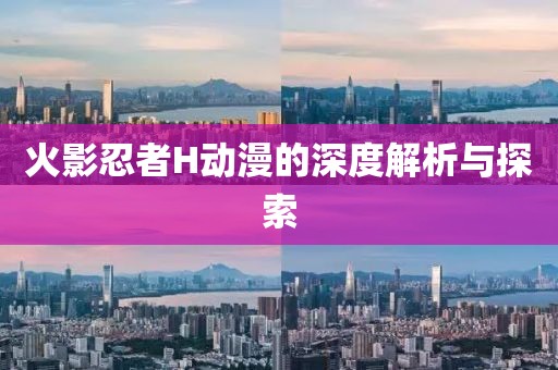 火影忍者H動(dòng)漫的深度解析與探索