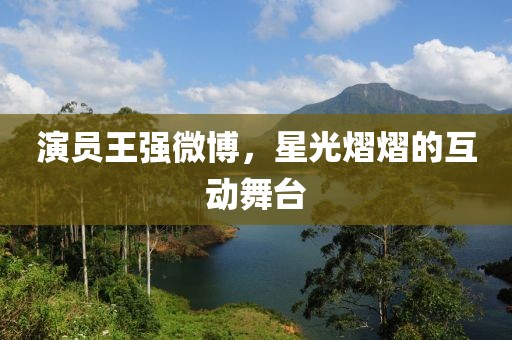 演員王強微博，星光熠熠的互動舞臺
