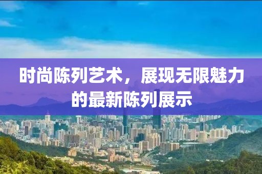 時(shí)尚陳列藝術(shù)，展現(xiàn)無(wú)限魅力的最新陳列展示