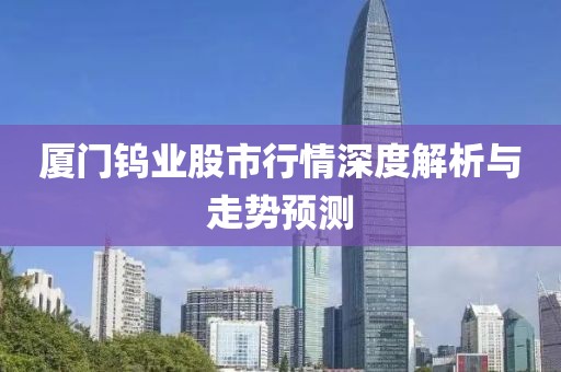 廈門(mén)鎢業(yè)股市行情深度解析與走勢(shì)預(yù)測(cè)