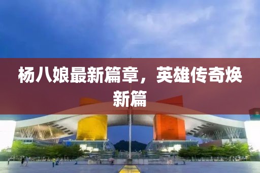 楊八娘最新篇章，英雄傳奇煥新篇