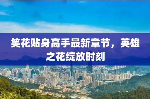 笑花貼身高手最新章節(jié)，英雄之花綻放時刻