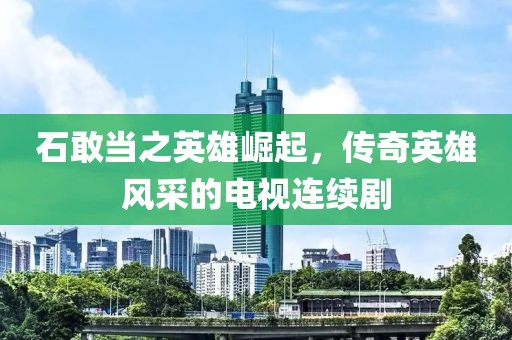 石敢當之英雄崛起，傳奇英雄風采的電視連續(xù)劇
