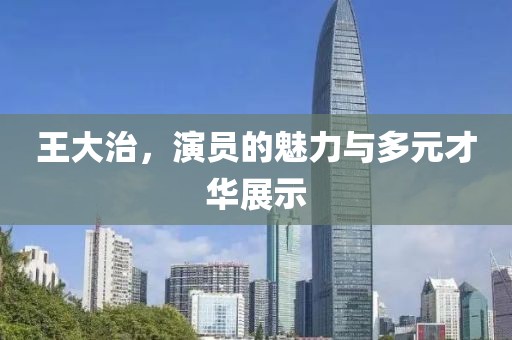 王大治，演員的魅力與多元才華展示
