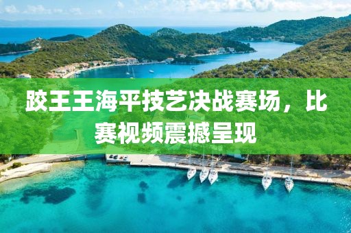跤王王海平技藝決戰(zhàn)賽場(chǎng)，比賽視頻震撼呈現(xiàn)
