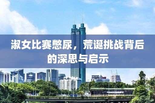淑女比賽憋尿，荒誕挑戰(zhàn)背后的深思與啟示