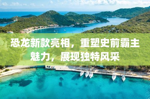 恐龍新款亮相，重塑史前霸主魅力，展現(xiàn)獨特風采