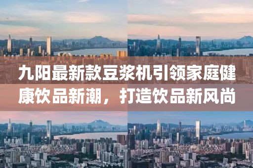 九陽(yáng)最新款豆?jié){機(jī)引領(lǐng)家庭健康飲品新潮，打造飲品新風(fēng)尚