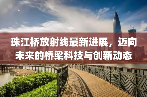 珠江橋放射線最新進展，邁向未來的橋梁科技與創(chuàng)新動態(tài)