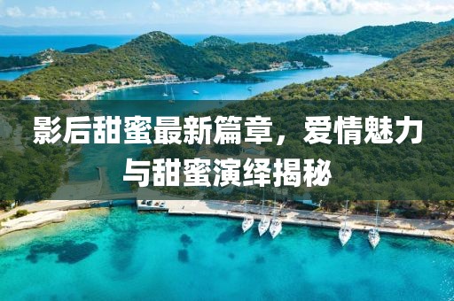 影后甜蜜最新篇章，愛(ài)情魅力與甜蜜演繹揭秘