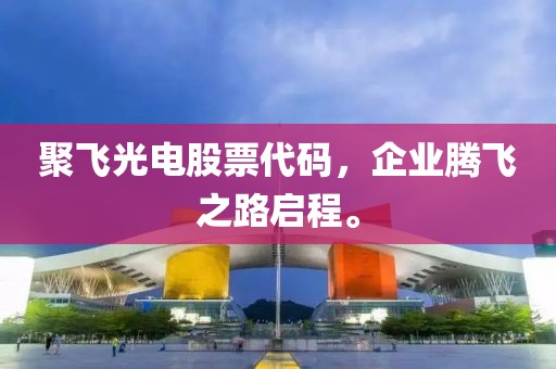 聚飛光電股票代碼，企業(yè)騰飛之路啟程。