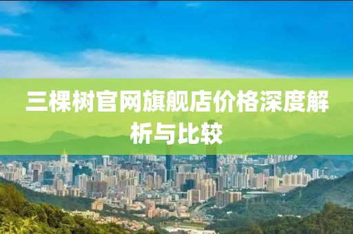 三棵樹官網(wǎng)旗艦店價格深度解析與比較