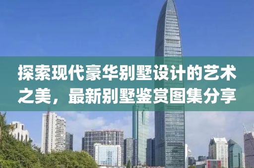 探索現(xiàn)代豪華別墅設(shè)計(jì)的藝術(shù)之美，最新別墅鑒賞圖集分享