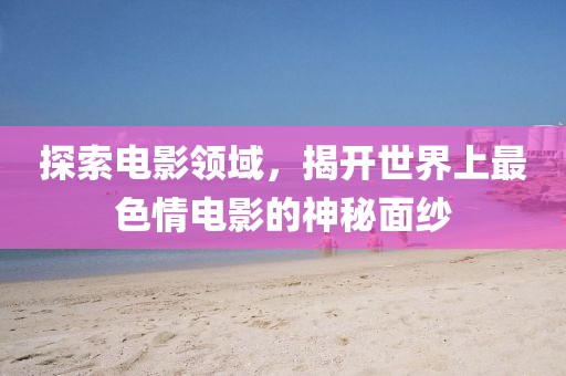 探索電影領(lǐng)域，揭開世界上最色情電影的神秘面紗