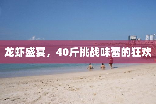 龍蝦盛宴，40斤挑戰(zhàn)味蕾的狂歡