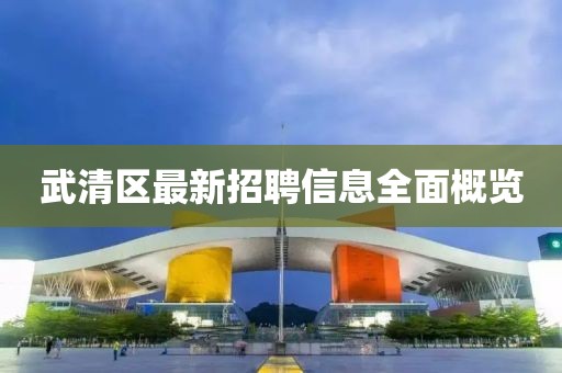 武清區(qū)最新招聘信息全面概覽