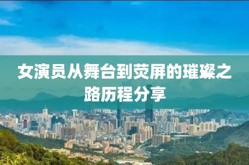 女演員從舞臺到熒屏的璀璨之路歷程分享