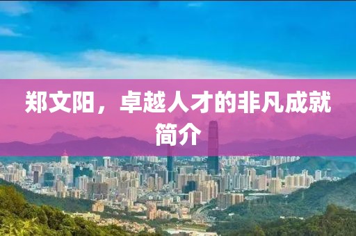 鄭文陽，卓越人才的非凡成就簡介