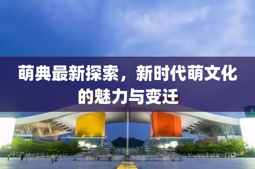 萌典最新探索，新時(shí)代萌文化的魅力與變遷