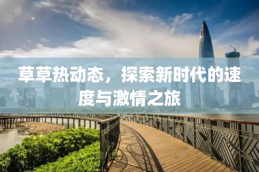 草草熱動(dòng)態(tài)，探索新時(shí)代的速度與激情之旅