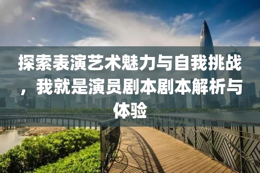 探索表演藝術(shù)魅力與自我挑戰(zhàn)，我就是演員劇本劇本解析與體驗(yàn)