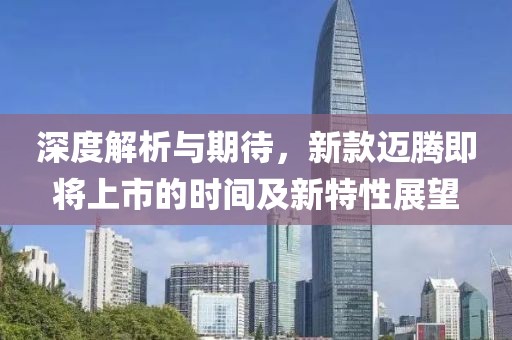 深度解析與期待，新款邁騰即將上市的時(shí)間及新特性展望