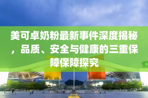 美可卓奶粉最新事件深度揭秘，品質(zhì)、安全與健康的三重保障保障探究