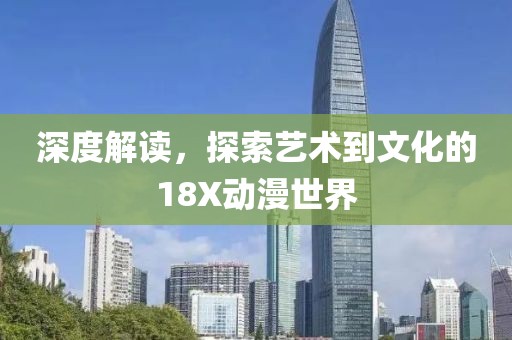 深度解讀，探索藝術(shù)到文化的18X動漫世界