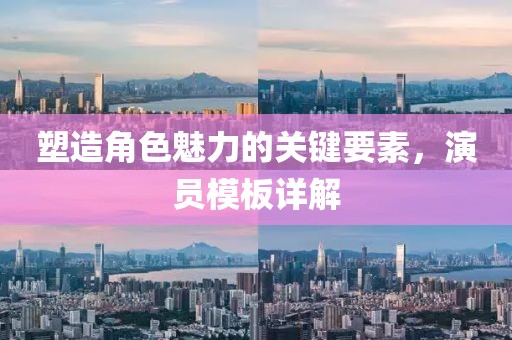 塑造角色魅力的關(guān)鍵要素，演員模板詳解