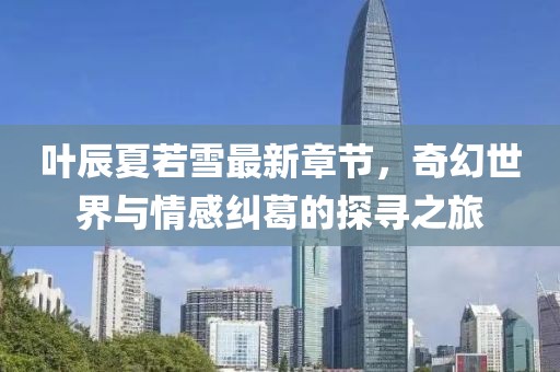 葉辰夏若雪最新章節(jié)，奇幻世界與情感糾葛的探尋之旅