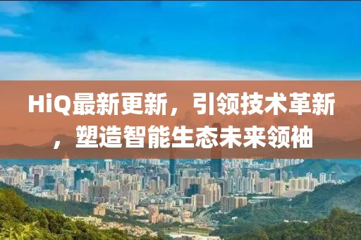 HiQ最新更新，引領(lǐng)技術(shù)革新，塑造智能生態(tài)未來領(lǐng)袖