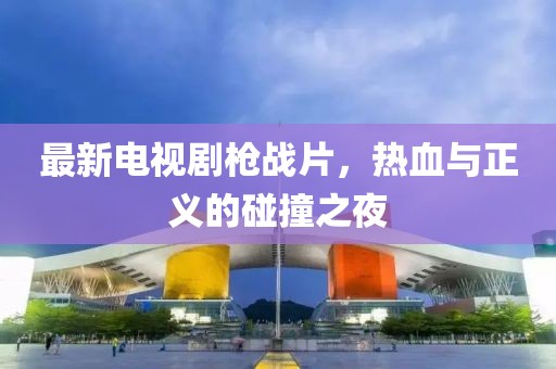 最新電視劇槍戰(zhàn)片，熱血與正義的碰撞之夜