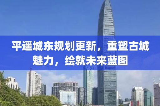 平遙城東規(guī)劃更新，重塑古城魅力，繪就未來藍(lán)圖