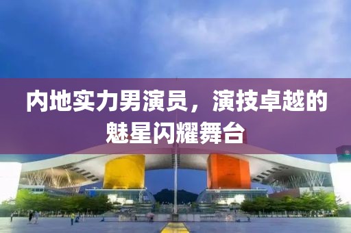 內(nèi)地實(shí)力男演員，演技卓越的魅星閃耀舞臺