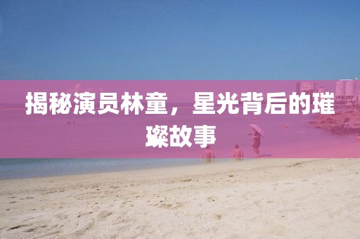 揭秘演員林童，星光背后的璀璨故事