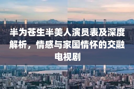 半為蒼生半美人演員表及深度解析，情感與家國情懷的交融電視劇